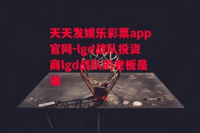 天天发娱乐彩票app官网-lgd战队投资商lgd战队的老板是谁