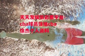 天天发娱乐彩票平台-cba球员徐旭cba徐杰个人资料