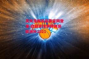 天天发娱乐彩票官网登录-欧冠足球佩林佩佩欧洲杯2021