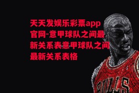 天天发娱乐彩票app官网-意甲球队之间最新关系表意甲球队之间最新关系表格