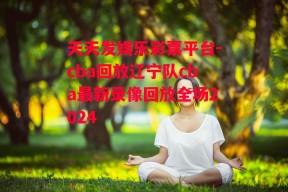 天天发娱乐彩票平台-cba回放辽宁队cba最新录像回放全场2024