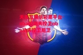 天天发娱乐彩票平台-nba的功夫控卫nba功夫控卫后卫